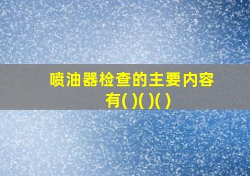 喷油器检查的主要内容有( )( )( )